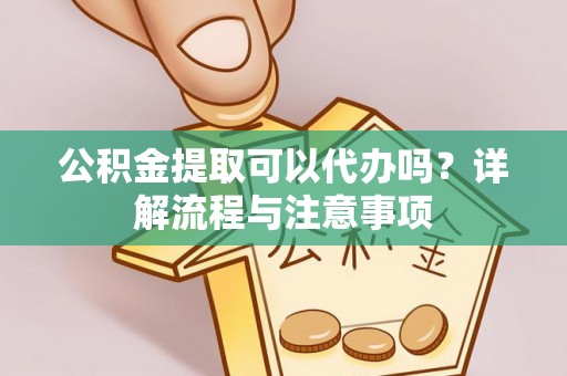 新郑公积金提取可以代办吗？详解流程与注意事项