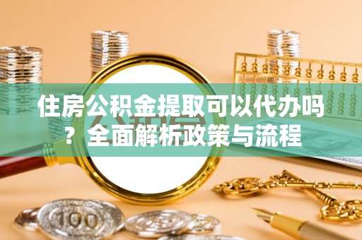 新郑住房公积金提取可以代办吗？全面解析政策与流程