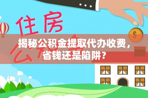 新郑揭秘公积金提取代办收费，省钱还是陷阱？