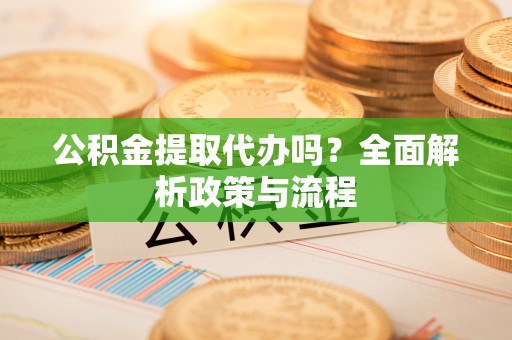 新郑公积金提取代办吗？全面解析政策与流程