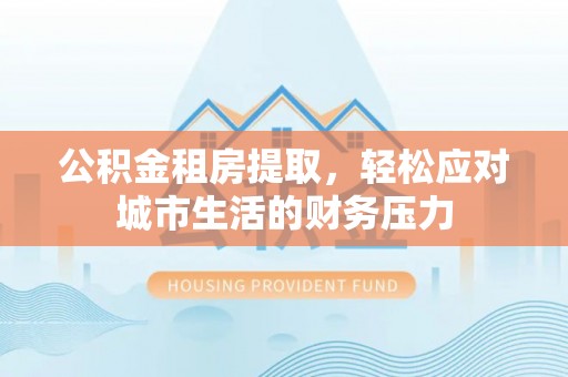 新郑公积金租房提取，轻松应对城市生活的财务压力