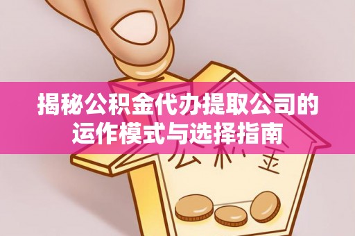 新郑揭秘公积金代办提取公司的运作模式与选择指南