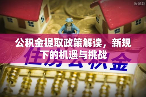 新郑公积金提取政策解读，新规下的机遇与挑战