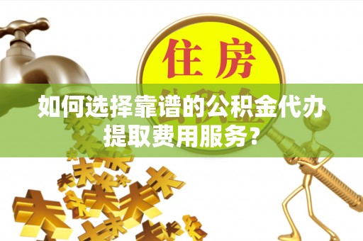 新郑如何选择靠谱的公积金代办提取费用服务？