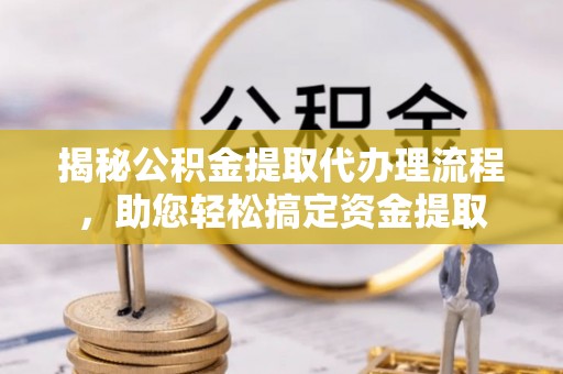新郑揭秘公积金提取代办理流程，助您轻松搞定资金提取