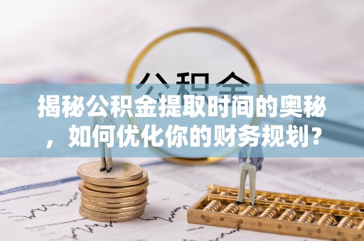 新郑揭秘公积金提取时间的奥秘，如何优化你的财务规划？
