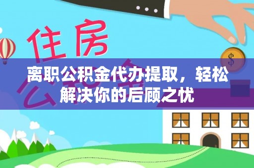 新郑离职公积金代办提取，轻松解决你的后顾之忧