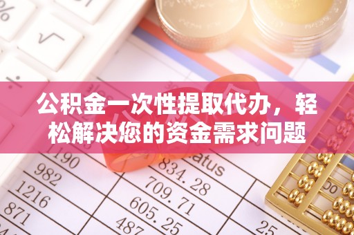 新郑公积金一次性提取代办，轻松解决您的资金需求问题