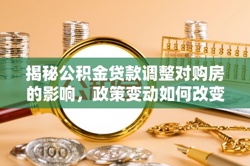 新郑揭秘公积金贷款调整对购房的影响，政策变动如何改变你的买房计划