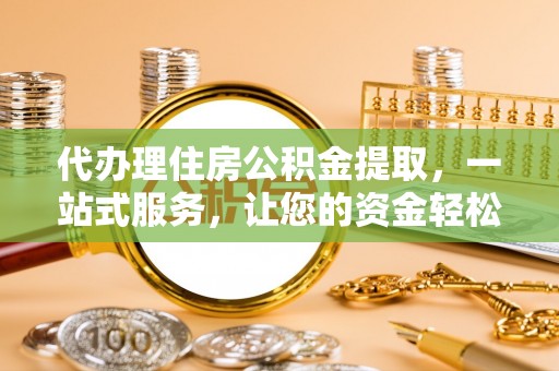 新郑代办理住房公积金提取，一站式服务，让您的资金轻松到账