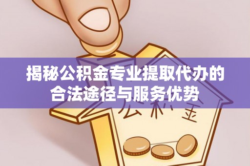 新郑揭秘公积金专业提取代办的合法途径与服务优势