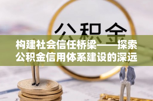 新郑构建社会信任桥梁——探索公积金信用体系建设的深远意义