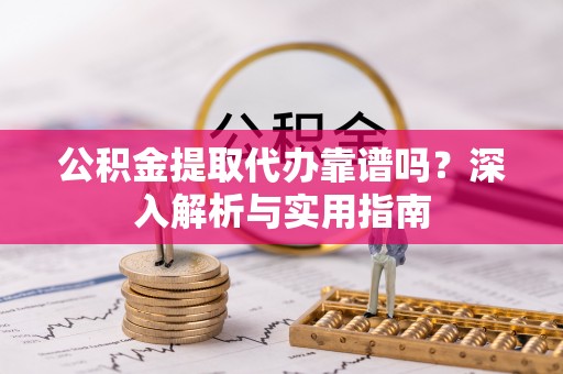 新郑公积金提取代办靠谱吗？深入解析与实用指南