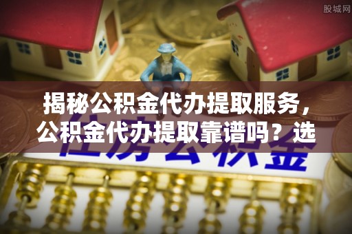 新郑揭秘公积金代办提取服务，公积金代办提取靠谱吗？选择前你需要知道这些！