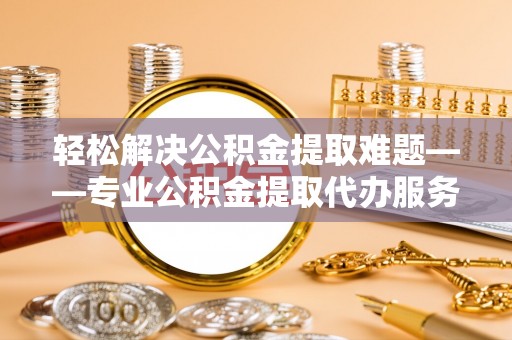 新郑轻松解决公积金提取难题——专业公积金提取代办服务详解