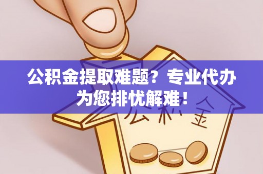 新郑公积金提取难题？专业代办为您排忧解难！