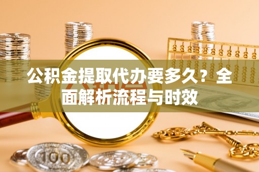 新郑公积金提取代办要多久？全面解析流程与时效