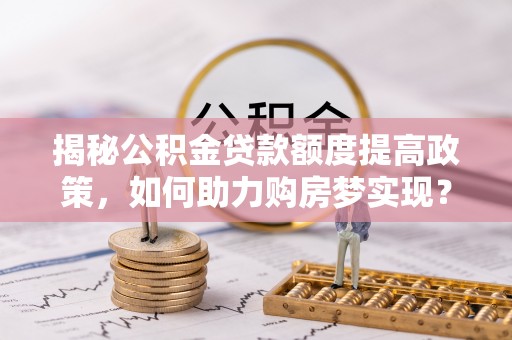 新郑揭秘公积金贷款额度提高政策，如何助力购房梦实现？