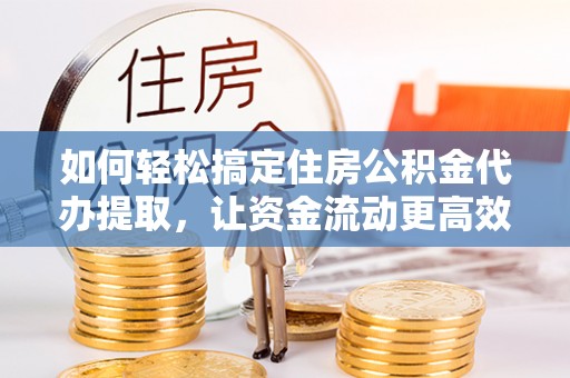 新郑如何轻松搞定住房公积金代办提取，让资金流动更高效