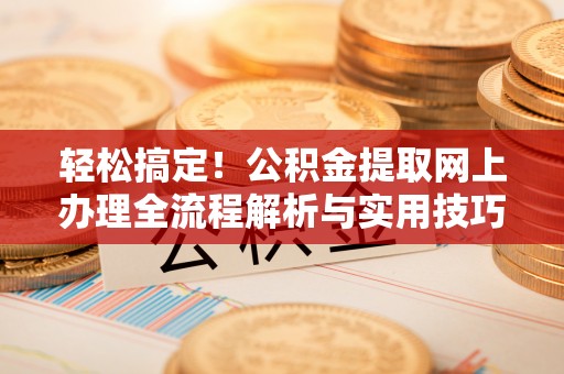 新郑轻松搞定！公积金提取网上办理全流程解析与实用技巧