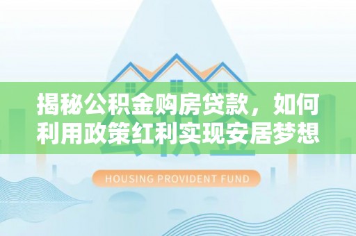 新郑揭秘公积金购房贷款，如何利用政策红利实现安居梦想