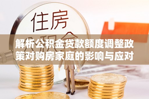 新郑解析公积金贷款额度调整政策对购房家庭的影响与应对策略