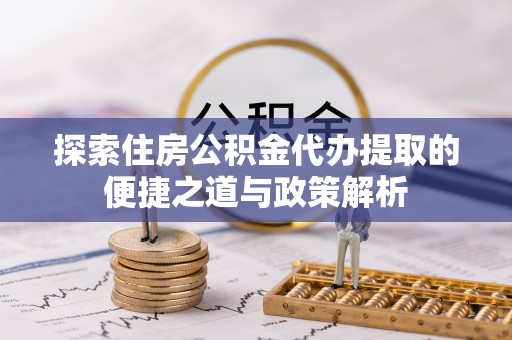 新郑探索住房公积金代办提取的便捷之道与政策解析
