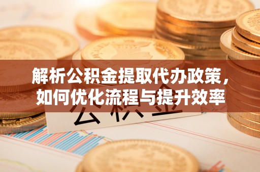新郑解析公积金提取代办政策，如何优化流程与提升效率