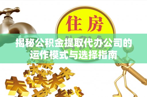 新郑揭秘公积金提取代办公司的运作模式与选择指南