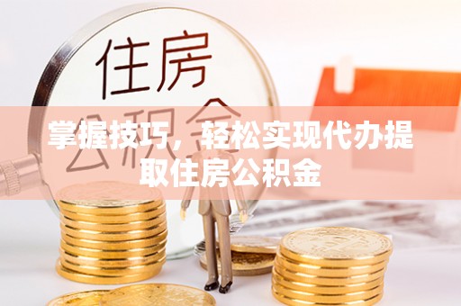 新郑掌握技巧，轻松实现代办提取住房公积金