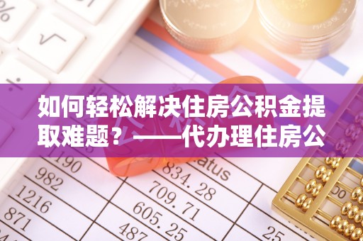 新郑如何轻松解决住房公积金提取难题？——代办理住房公积金提取服务解析
