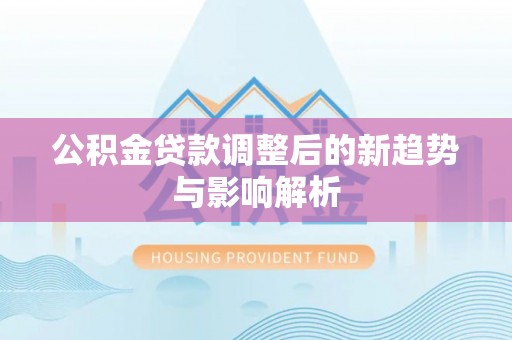 新郑公积金贷款调整后的新趋势与影响解析