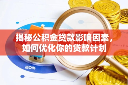 新郑揭秘公积金贷款影响因素，如何优化你的贷款计划