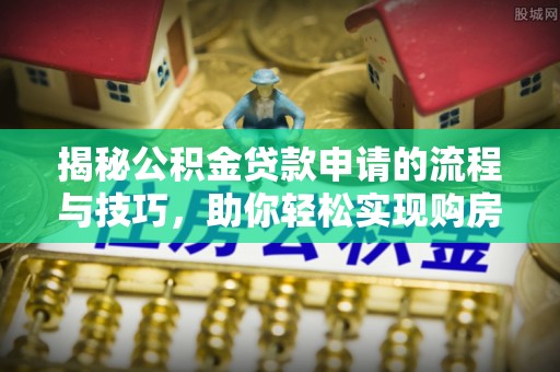 新郑揭秘公积金贷款申请的流程与技巧，助你轻松实现购房梦