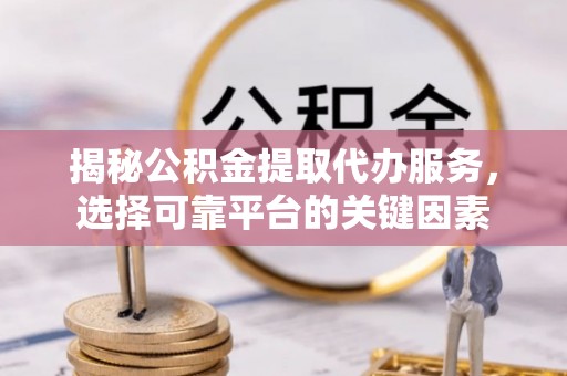 新郑揭秘公积金提取代办服务，选择可靠平台的关键因素