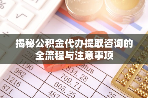 新郑揭秘公积金代办提取咨询的全流程与注意事项