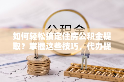 新郑如何轻松搞定住房公积金提取？掌握这些技巧，代办提取住房公积金不再难