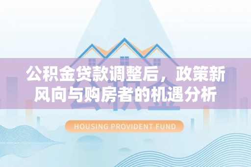 新郑公积金贷款调整后，政策新风向与购房者的机遇分析