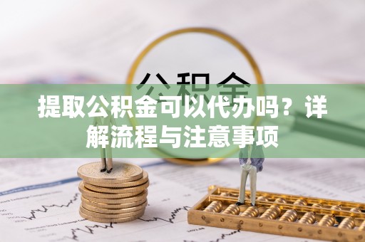 新郑提取公积金可以代办吗？详解流程与注意事项