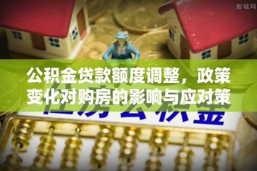 新郑公积金贷款额度调整，政策变化对购房的影响与应对策略