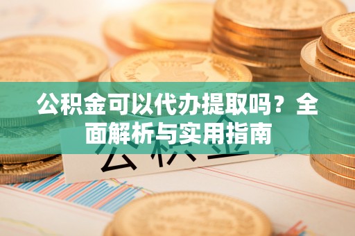 新郑公积金可以代办提取吗？全面解析与实用指南