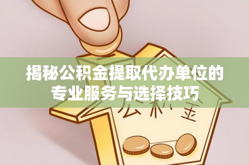 新郑揭秘公积金提取代办单位的专业服务与选择技巧