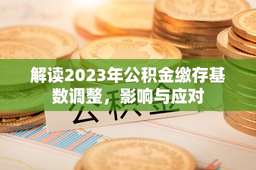 新郑解读2023年公积金缴存基数调整，影响与应对