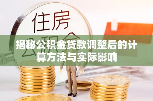 新郑揭秘公积金贷款调整后的计算方法与实际影响