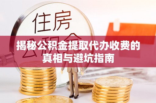 新郑揭秘公积金提取代办收费的真相与避坑指南