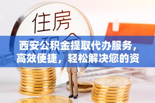 新郑西安公积金提取代办服务，高效便捷，轻松解决您的资金需求