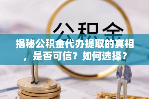 新郑揭秘公积金代办提取的真相，是否可信？如何选择？