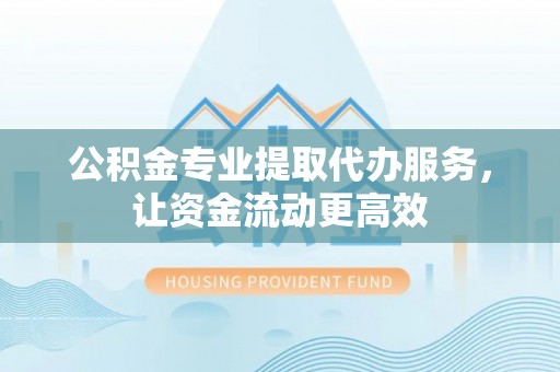 新郑公积金专业提取代办服务，让资金流动更高效