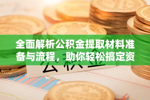 新郑全面解析公积金提取材料准备与流程，助你轻松搞定资金提取