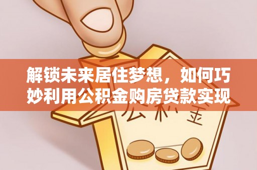 新郑解锁未来居住梦想，如何巧妙利用公积金购房贷款实现房产投资